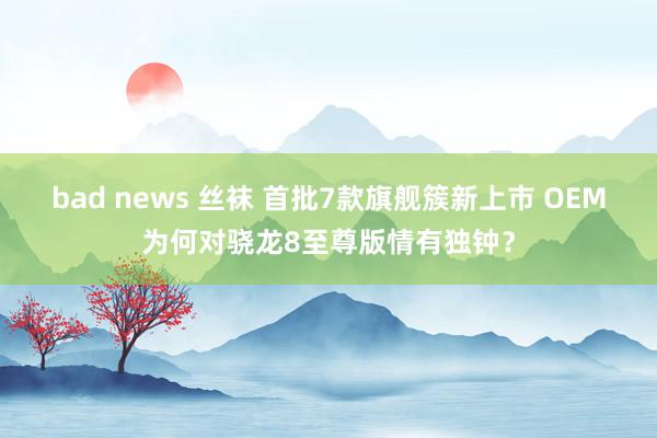 bad news 丝袜 首批7款旗舰簇新上市 OEM为何对骁龙8至尊版情有独钟？