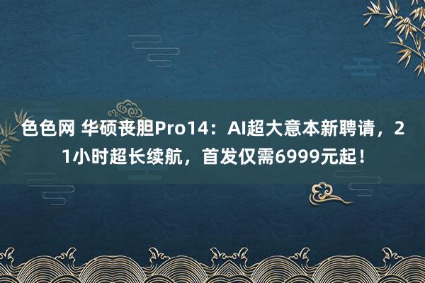 色色网 华硕丧胆Pro14：AI超大意本新聘请，21小时超长续航，首发仅需6999元起！