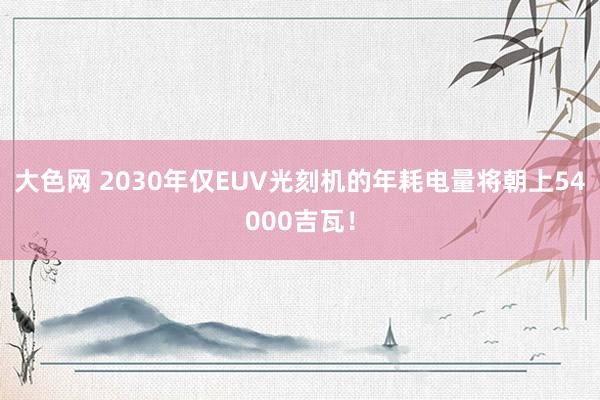 大色网 2030年仅EUV光刻机的年耗电量将朝上54000吉瓦！