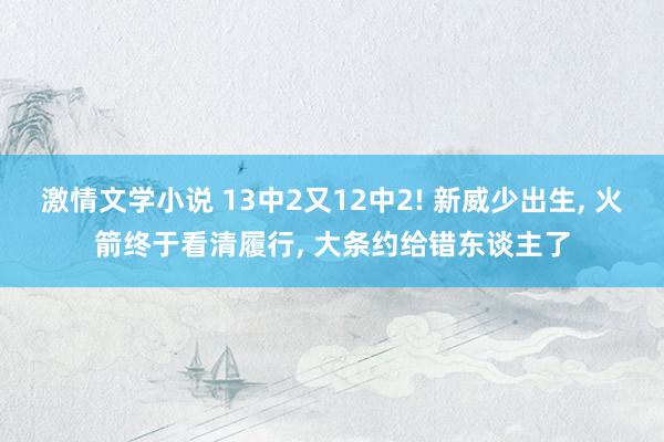 激情文学小说 13中2又12中2! 新威少出生， 火箭终于看清履行， 大条约给错东谈主了