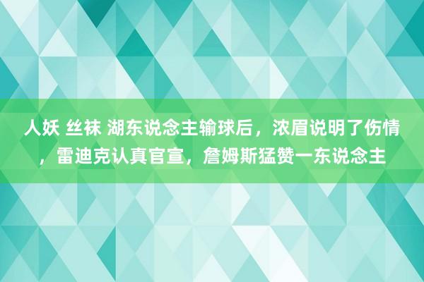 人妖 丝袜 湖东说念主输球后，浓眉说明了伤情，雷迪克认真官宣，詹姆斯猛赞一东说念主