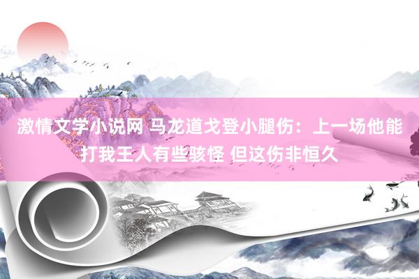 激情文学小说网 马龙道戈登小腿伤：上一场他能打我王人有些骇怪 但这伤非恒久