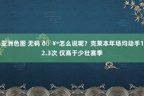 亚洲色图 无码 🥺怎么说呢？克莱本年场均动手12.3次 仅高于少壮赛季