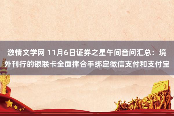 激情文学网 11月6日证券之星午间音问汇总：境外刊行的银联卡全面撑合手绑定微信支付和支付宝