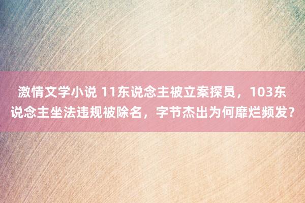 激情文学小说 11东说念主被立案探员，103东说念主坐法违规被除名，字节杰出为何靡烂频发？