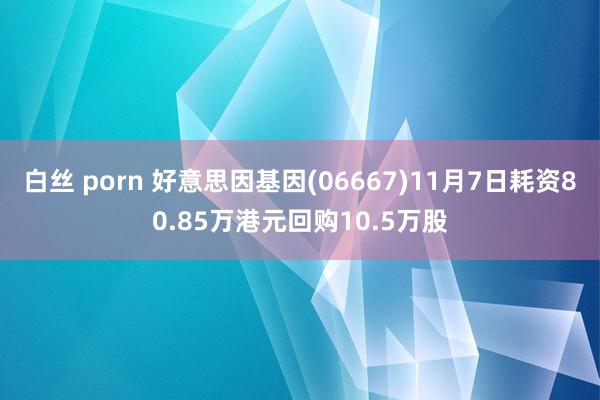 白丝 porn 好意思因基因(06667)11月7日耗资80.85万港元回购10.5万股