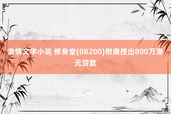 激情文学小说 修身堂(08200)附庸授出800万港元贷款