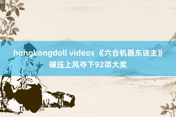 hongkongdoll videos 《六合机器东谈主》碾压上风夺下92项大奖