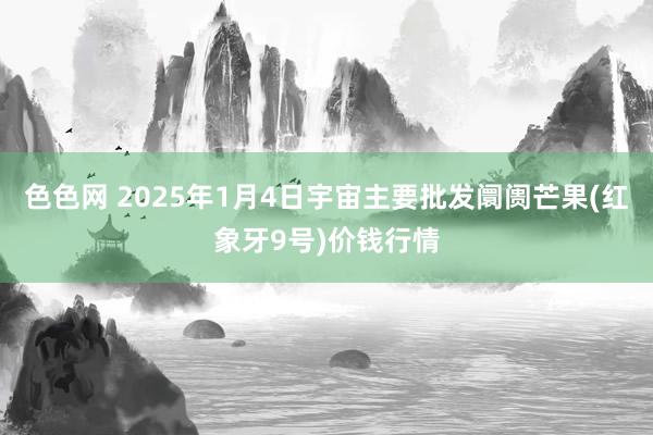 色色网 2025年1月4日宇宙主要批发阛阓芒果(红象牙9号)价钱行情