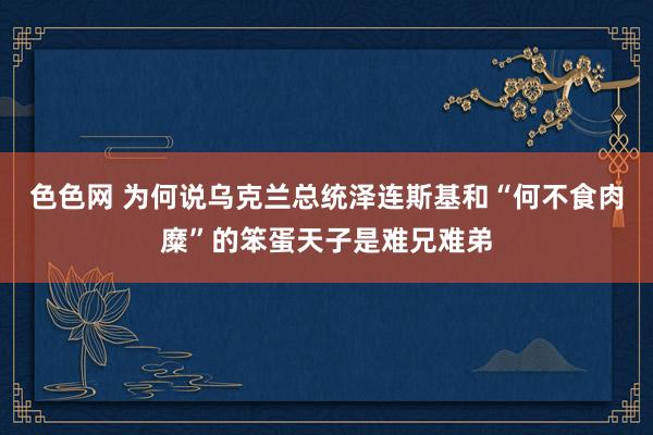 色色网 为何说乌克兰总统泽连斯基和“何不食肉糜”的笨蛋天子是难兄难弟