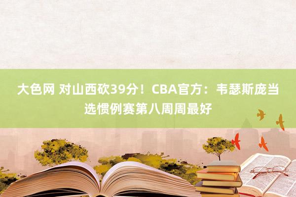 大色网 对山西砍39分！CBA官方：韦瑟斯庞当选惯例赛第八周周最好