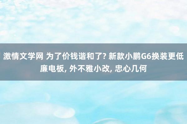 激情文学网 为了价钱谐和了? 新款小鹏G6换装更低廉电板， 外不雅小改， 忠心几何