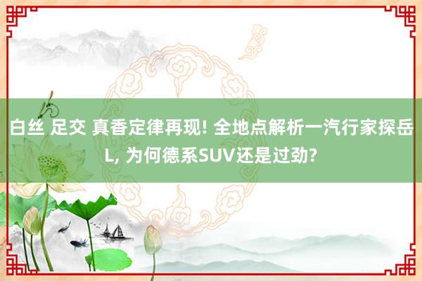 白丝 足交 真香定律再现! 全地点解析一汽行家探岳L， 为何德系SUV还是过劲?