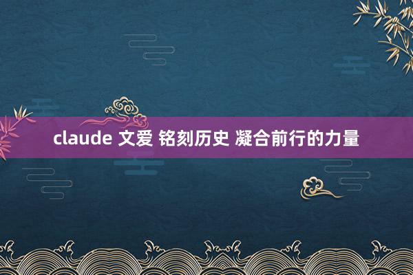 claude 文爱 铭刻历史 凝合前行的力量