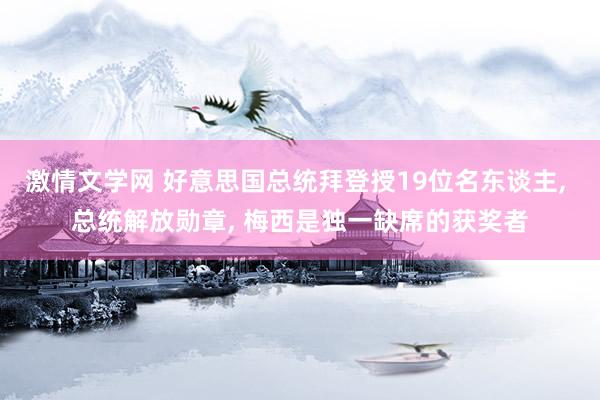 激情文学网 好意思国总统拜登授19位名东谈主， 总统解放勋章， 梅西是独一缺席的获奖者