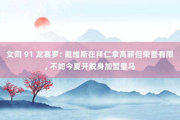 女同 91 龙赛罗: 戴维斯在拜仁拿高薪但荣誉有限， 不如今夏开脱身加盟皇马