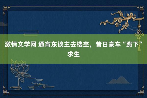 激情文学网 通宵东谈主去楼空，昔日豪车“跪下”求生