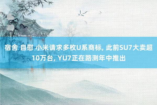 宿舍 自慰 小米请求多枚U系商标， 此前SU7大卖超10万台， YU7正在路测年中推出