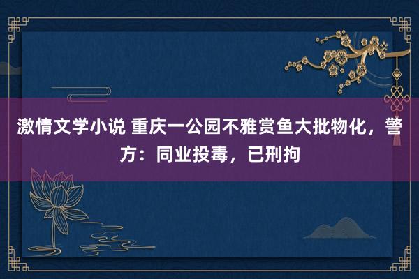 激情文学小说 重庆一公园不雅赏鱼大批物化，警方：同业投毒，已刑拘