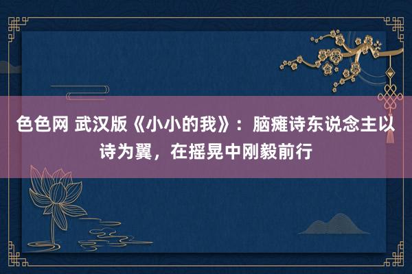 色色网 武汉版《小小的我》：脑瘫诗东说念主以诗为翼，在摇晃中刚毅前行