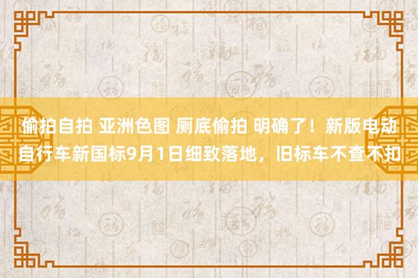 偷拍自拍 亚洲色图 厕底偷拍 明确了！新版电动自行车新国标9月1日细致落地，旧标车不查不扣