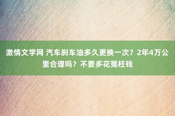 激情文学网 汽车刹车油多久更换一次？2年4万公里合理吗？不要多花冤枉钱