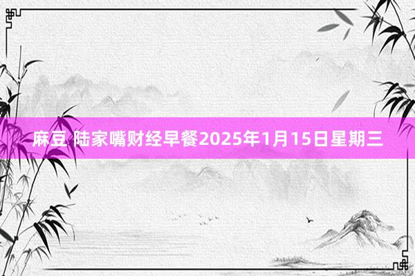 麻豆 陆家嘴财经早餐2025年1月15日星期三