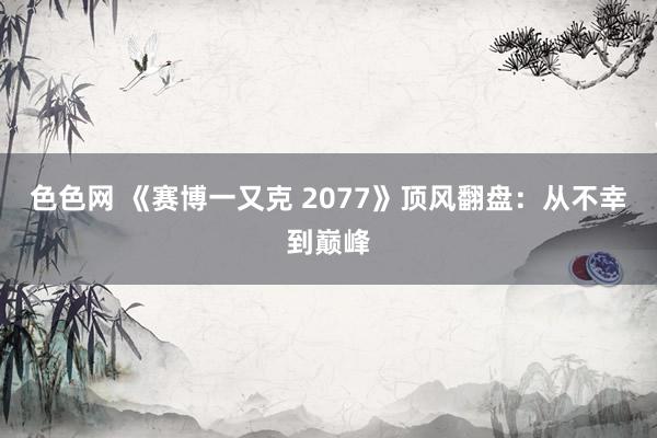 色色网 《赛博一又克 2077》顶风翻盘：从不幸到巅峰