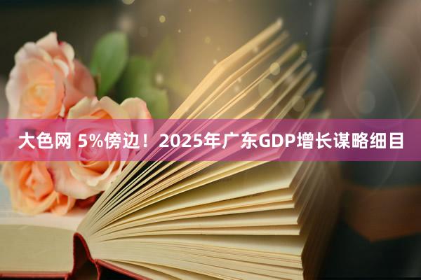 大色网 5%傍边！2025年广东GDP增长谋略细目