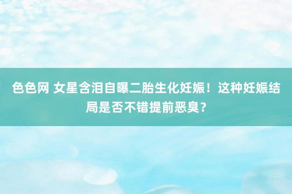 色色网 女星含泪自曝二胎生化妊娠！这种妊娠结局是否不错提前恶臭？