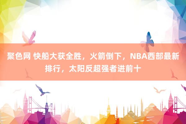 聚色网 快船大获全胜，火箭倒下，NBA西部最新排行，太阳反超强者进前十